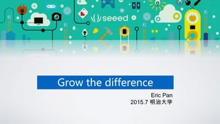 Grow the difference
Eric Pan
2015.7 明治大学
 