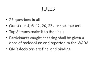 RULES
• 23 questions in all
• Questions 4, 6, 12, 20, 23 are star-marked.
• Top 8 teams make it to the finals
• Participants caught cheating shall be given a
dose of meldonium and reported to the WADA
• QM’s decisions are final and binding
 