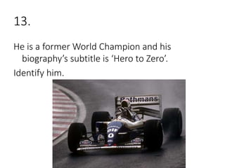13.
He is a former World Champion and his
biography’s subtitle is ‘Hero to Zero’.
Identify him.
 