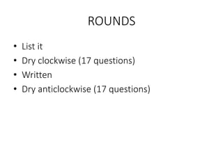 ROUNDS
• List it
• Dry clockwise (17 questions)
• Written
• Dry anticlockwise (17 questions)
 