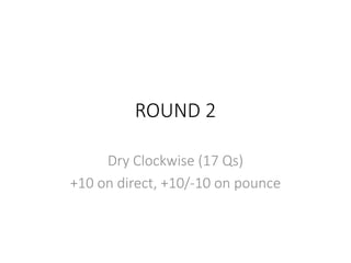 ROUND 2
Dry Clockwise (17 Qs)
+10 on direct, +10/-10 on pounce
 