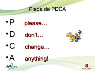 Piada de PDCA

•P
•D
•C
•A

please…
don’t…
change…
anything!

 