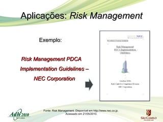 Aplicações: Risk Management
Exemplo:
Risk Management PDCA
Implementation Guidelines –
NEC Corporation

Fonte: Risk Management. Disponível em http://www.nec.co.jp.
Acessado em 21/05/2010.

 