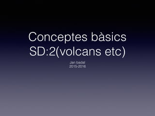 Conceptes bàsics
SD:2(volcans etc)
Jan badal
2015-2016
 