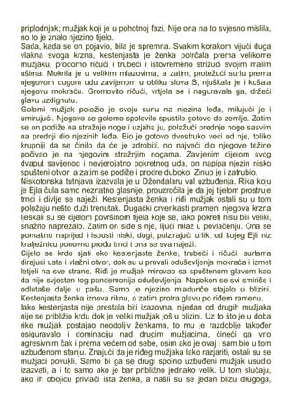 priplodnjak; mužjak koji je u pohotnoj fazi. Nije ona na to svjesno mislila,
no to je znalo njezino tijelo.
Sada, kada se on pojavio, bila je spremna. Svakim korakom vijući duga
vlakna svoga krzna, kestenjasta je ženka potrčala prema velikome
mužjaku, prodorno ričući i trubeći i istovremeno strižući svojim malim
ušima. Mokrila je u velikim mlazovima, a zatim, protežući surlu prema
njegovom dugom udu zavijenom u obliku slova S, njuškala je i kušala
njegovu mokraću. Gromovito ričući, vrtjela se i naguravala ga, držeći
glavu uzdignutu.
Golemi mužjak položio je svoju surlu na njezina leđa, milujući je i
umirujući. Njegovo se golemo spolovilo spustilo gotovo do zemlje. Zatim
se on podiže na stražnje noge i uzjaha ju, polažući prednje noge sasvim
na prednji dio njezinih leđa. Bio je gotovo dvostruko veći od nje, toliko
krupniji da se činilo da će je zdrobiti, no najveći dio njegove težine
počivao je na njegovim stražnjim nogama. Zavijenim dijelom svog
dvaput savijenog i nevjerojatno pokretnog uda, on napipa njezin nisko
spušteni otvor, a zatim se podiže i prodre duboko. Zinuo je i zatrubio.
Niskotonska tutnjava izazvala je u Džondalaru val uzbuđenja. Rika koju
je Ejla čula samo neznatno glasnije, prouzročila je da joj tijelom prostruje
trnci i divlje se naježi. Kestenjasta ženka i riđi mužjak ostali su u tom
položaju nešto duži trenutak. Dugački crvenkasti prameni njegova krzna
ljeskali su se cijelom površinom tijela koje se, iako pokreti nisu bili veliki,
snažno naprezalo. Zatim on siđe s nje, lijući mlaz u povlačenju. Ona se
pomaknu naprijed i ispusti niski, dugi, pulzirajući urlik, od kojeg Ejli niz
kralježnicu ponovno prođu trnci i ona se sva naježi.
Cijelo se krdo sjati oko kestenjaste ženke, trubeći i ričući, surlama
dirajući usta i vlažni otvor, dok su u provali oduševljenja mokraća i izmet
letjeli na sve strane. Riđi je mužjak mirovao sa spuštenom glavom kao
da nije svjestan tog pandemonija oduševljenja. Napokon se svi smiriše i
odlutaše dalje u pašu. Samo je njezino mladunče stajalo u blizini.
Kestenjasta ženka iznova riknu, a zatim protra glavu po riđem ramenu.
Iako kestenjasta nije prestala biti izazovna, nijedan od drugih mužjaka
nije se približio krdu dok je veliki mužjak još u blizini. Uz to što je u doba
rike mužjak postajao neodoljiv ženkama, to mu je razdoblje također
osiguravalo i dominaciju nad drugim mužjacima, čineći ga vrlo
agresivnim čak i prema većem od sebe, osim ako je ovaj i sam bio u tom
uzbuđenom stanju. Znajući da je riđeg mužjaka lako razjariti, ostali su se
mužjaci povukli. Samo bi ga se drugi spolno uzbuđeni mužjak usudio
izazvati, a i to samo ako je bar približno jednako velik. U tom slučaju,
ako ih obojicu privlači ista ženka, a našli su se jedan blizu drugoga,
 