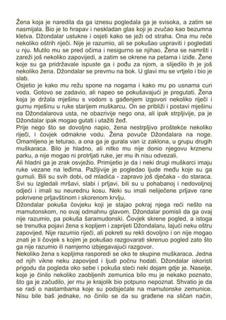 Žena koja je naredila da ga iznesu pogledala ga je svisoka, a zatim se
nasmijala. Bio je to hrapav i neskladan glas koji je zvučao kao bezumna
kletva. Džondalar ustukne i osjeti kako se ježi od straha. Ona mu reče
nekoliko oštrih riječi. Nije je razumio, ali se pokušao uspraviti i pogledati
u nju. Mutilo mu se pred očima i nesigurno se njihao. Žena se namršti i
zareži još nekoliko zapovijedi, a zatim se okrene na petama i iziđe. Žene
koje su ga pridržavale ispuste ga i pođu za njom, a slijedilo ih je još
nekoliko žena. Džondalar se prevrnu na bok. U glavi mu se vrtjelo i bio je
slab.
Osjetio je kako mu režu spone na nogama i kako mu po usnama curi
voda. Gotovo se zadavio, ali napeo se pokušavajući je progutati. Žena
koja je držala mješinu s vodom s gađenjem izgovori nekoliko riječi i
gurnu mješinu u ruke starijem muškarcu. On se približi i postavi mješinu
na Džondalarova usta, ne obazrivije nego ona, ali ipak strpljivije, pa je
Džondalar ipak mogao gutati i utažiti žeđ.
Prije nego što se dovoljno napio, žena nestrpljivo proštekće nekoliko
riječi, i čovjek odmakne vodu. Žena povuče Džondalara na noge.
Omamljeno je teturao, a ona ga je gurala van iz zaklona, u grupu drugih
muškaraca. Bilo je hladno, ali nitko mu nije donio njegovu krznenu
parku, a nije mogao ni protrljati ruke, jer mu ih nisu odvezali.
Ali hladni ga je zrak osvježio. Primijetio je da i neki drugi muškarci imaju
ruke vezane na leđima. Pažljivije je pogledao ljude među koje su ga
gurnuli. Bili su svih dobi, od mladića - zapravo još dječaka - do staraca.
Svi su izgledali mršavi, slabi i prljavi, bili su u pohabanoj i nedovoljnoj
odjeći i imali su neurednu kosu. Neki su imali neliječene prljave rane
pokrivene prljavštinom i skorenom krvlju.
Džondalar pokuša čovjeku koji je stajao pokraj njega reći nešto na
mamutonskom, no ovaj odmahnu glavom. Džondalar pomisli da ga ovaj
nije razumio, pa pokuša šaramudonski. Čovjek skrene pogled, a istoga
se trenutka pojavi žena s kopljem i zaprijeti Džondalaru, lajući neku oštru
zapovijed. Nije razumio riječi, ali pokreti su rekli dovoljno i on nije mogao
znati je li čovjek s kojim je pokušao razgovarati skrenuo pogled zato što
ga nije razumio ili namjerno izbjegavajući razgovor.
Nekoliko žena s kopljima rasporedi se oko te skupine muškaraca. Jedna
od njih vikne neku zapovijed i ljudi počnu hodati. Džondalar iskoristi
prigodu da pogleda oko sebe i pokuša steći neki dojam gdje je. Naselje,
koje je činilo nekoliko zaobljenih zemunica bilo mu je nekako poznato,
što ga je začudilo, jer mu je krajolik bio potpuno nepoznat. Shvatio je da
se radi o nastambama koje su podsjećale na mamutonske zemunice.
Nisu bile baš jednake, no činilo se da su građene na sličan način,
 