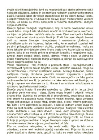 svojih kasnijih nasljednika, lovili su mladunčad pa i starije primjerke čak i
najvećih biljoždera. Jedino ih se mamut u najboljim godinama nije morao
plašiti. Najčešći izbor tih velikih grabežljivaca bili su bizoni, turovi i jeleni,
a čopori velikih hijena, i vukova birali su svoj plijen među srednje velikom
divljači. Za obilnu su lovinu konkurirali s risovima, leopardima i manjim
divljim mačkama.
Golemi špiljski medvjedi, vegetarijanci, koji bi samo povremeno nešto
ulovili, bili su dvaput teži od običnih smeđih ili crnih medvjeda, sveždera,
na čijem se jelovniku najčešće nalazila trava. Bijeli medvjedi s ledenih
obala živjeli su od riba i morskih životinja. Podli žderonje i stepski tvorovi
lovili su manje životinje, mnogobrojne i raznovrsne glodavce, a
pridruživale su im se i spretne, lasice, vidre, kune, nerčevi i zerdavi koji
su zimi, prilagodbom snježnom okolišu, postajali hermelinima. I neke su
lisice također zimi dobijale bijelo ili ono gusto sivo krzno koje se naziva
plavim, kako bi se mogle prikriti u zimskom krajoliku i neopažene loviti.
Smeđi, zlatni stepski orlovi, sokoli, jastrebi, vrane i sove, iz visina su
grabili neoprezne ili nesretne manje životinje, a lešinari su kupili sve ono
što za drugima ostane na tlu.
Velika raznolikost i rast životinja s prastarih stepa i prenaglašenost i
razmetljivost njihovih suviše bogatih uresa i dodatnih izraslina, mogli su
se održati samo u iznimno kvalitetnom okolišu. A bila je to hladna, suha i
zahtjevna zemlja, okružena golemim ledenim zaprekama i pustim
vjetrovitim oceanima ledene vode. Činilo se nemogućim da tako gruba
okolina može dati sve što je potrebno za tako rastrošan rast životinja, no
bila je zapravo kao stvorena za to. Hladna i suha klima razbuktavala je
rast trave i potiskivala rast drveća.
Drveće poput hrasta ili smreke raskošne su biljke ali im je za život
potrebno puno vremena i vlage. Sume mogu hraniti i udomiti mnogo
drugog bilja i životinja, no drveću, da bi se prehranilo, treba dosta toga, a
ono pritom ne podržava razvoj mnoštva velikih životinja. Neke životinje
mogu jesti plodove, a druge mogu brstiti lišće, ili čak i vrhove grančica.
No, kora i drvo uglavnom su nejestivi, a kad se jednom unište dugo im
treba da opet narastu. Jednaka količina energije i hranjivih tvari iz zemlje
može, sadržana u istoj težini drveća i trave, ovim potonjim prehraniti
neusporedivo više životinja, a uz to trava se stalno i brzo obnavlja. Šuma
može biti najčišći primjer bogata i produktivna biljnog života, no trava je
ta koja je podigla neobičan i bogati životinjski svijet i upravo su složene
travnate ravnice bile te koje su ga othranile i održale.
Ejla se osjećala nelagodno, a nije znala zašto. Nije to bilo ništa
određeno, samo neki neobični osjećaj nadraženosti. Prije no što su se
počeli spuštati s visoka brda, opazili su kako se olujni oblaci skupljaju
 