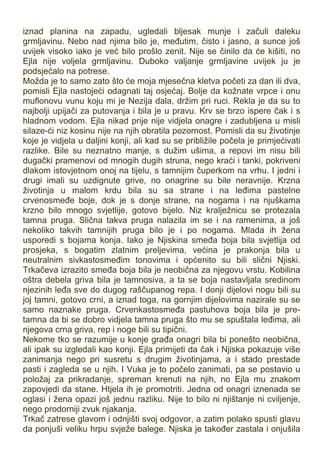 iznad planina na zapadu, ugledali bljesak munje i začuli daleku
grmljavinu. Nebo nad njima bilo je, međutim, čisto i jasno, a sunce još
uvijek visoko iako je već bilo prošlo zenit. Nije se činilo da će kišiti, no
Ejla nije voljela grmljavinu. Duboko valjanje grmljavine uvijek ju je
podsjećalo na potrese.
Možda je to samo zato što će moja mjesečna kletva početi za dan ili dva,
pomisli Ejla nastojeći odagnati taj osjećaj. Bolje da kožnate vrpce i onu
muflonovu vunu koju mi je Nezija dala, držim pri ruci. Rekla je da su to
najbolji upijači za putovanja i bila je u pravu. Krv se brzo ispere čak i s
hladnom vodom. Ejla nikad prije nije vidjela onagre i zadubljena u misli
silaze-ći niz kosinu nije na njih obratila pozornost. Pomisli da su životinje
koje je vidjela u daljini konji, ali kad su se približile počela je primjećivati
razlike. Bile su neznatno manje, s dužim ušima, a repovi im nisu bili
dugački pramenovi od mnogih dugih struna, nego kraći i tanki, pokriveni
dlakom istovjetnom onoj na tijelu, s tamnijim čuperkom na vrhu. I jedni i
drugi imali su uzdignute grive, no onagrine su bile neravnije. Krzna
životinja u malom krdu bila su sa strane i na leđima pastelne
crvenosmeđe boje, dok je s donje strane, na nogama i na njuškama
krzno bilo mnogo svjetlije, gotovo bijelo. Niz kralježnicu se protezala
tamna pruga. Slična takva pruga nalazila im se i na ramenima, a još
nekoliko takvih tamnijih pruga bilo je i po nogama. Mlada ih žena
usporedi s bojama konja. Iako je Njiskina smeđa boja bila svjetlija od
prosjeka, s bogatim zlatnim preljevima, većina je prakonja bila u
neutralnim sivkastosmeđim tonovima i općenito su bili slični Njiski.
Trkačeva izrazito smeđa boja bila je neobična za njegovu vrstu. Kobilina
oštra debela griva bila je tamnosiva, a ta se boja nastavljala sredinom
njezinih leđa sve do dugog raščupanog repa. I donji dijelovi nogu bili su
joj tamni, gotovo crni, a iznad toga, na gornjim dijelovima nazirale su se
samo naznake pruga. Crvenkastosmeđa pastuhova boja bila je pre-
tamna da bi se dobro vidjela tamna pruga što mu se spuštala leđima, ali
njegova crna griva, rep i noge bili su tipični.
Nekome tko se razumije u konje građa onagri bila bi ponešto neobična,
ali ipak su izgledali kao konji. Ejla primijeti da čak i Njiska pokazuje više
zanimanja nego pri susretu s drugim životinjama, a i stado prestade
pasti i zagleda se u njih. I Vuka je to počelo zanimati, pa se postavio u
položaj za prikradanje, spreman krenuti na njih, no Ejla mu znakom
zapovjedi da stane. Htjela ih je promotriti. Jedna od onagri iznenada se
oglasi i žena opazi još jednu razliku. Nije to bilo ni njištanje ni cviljenje,
nego prodorniji zvuk njakanja.
Trkač zatrese glavom i odnjišti svoj odgovor, a zatim polako spusti glavu
da ponjuši veliku hrpu svježe balege. Njiska je također zastala i onjušila
 