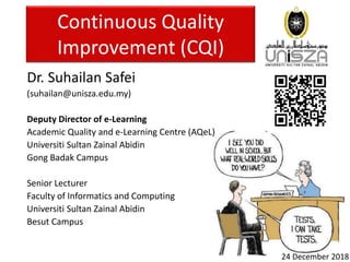 Continuous Quality
Improvement (CQI)
Dr. Suhailan Safei
(suhailan@unisza.edu.my)
Deputy Director of e-Learning
Academic Quality and e-Learning Centre (AQeL)
Universiti Sultan Zainal Abidin
Gong Badak Campus
Senior Lecturer
Faculty of Informatics and Computing
Universiti Sultan Zainal Abidin
Besut Campus
24 December 2018
 