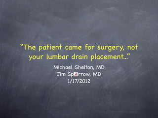 “The patient came for surgery, not
  your lumbar drain placement...”
         Michael Shelton, MD
          Jim Sp rrow, MD
              1/17/2012
 