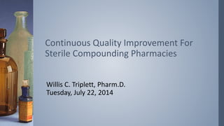Willis C. Triplett, Pharm.D.
Tuesday, July 22, 2014
Continuous Quality Improvement For
Sterile Compounding Pharmacies
 