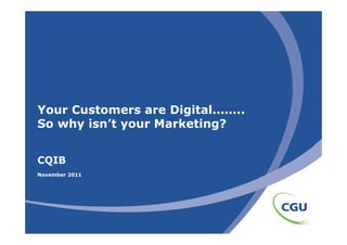Your Customers are Digital……..
So why isn’t your Marketing?
       isn t


CQIB
November 2011
 