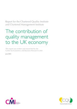Report for the Chartered Quality Institute
and Chartered Management Institute


The contribution of
quality management
to the UK economy
This report was written and researched by the
Centre for Economics and Business Research (Cebr)
June 2012
 