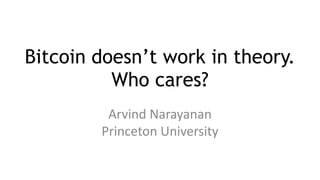 Bitcoin doesn’t work in theory. 
Who cares? 
Arvind Narayanan 
Princeton University 
 