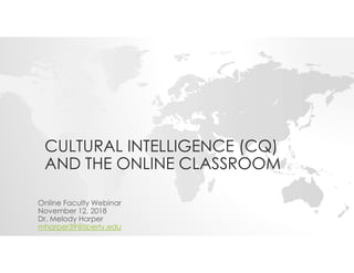 CULTURAL INTELLIGENCE (CQ)
AND THE ONLINE CLASSROOM
Online Faculty Webinar
November 12, 2018
Dr. Melody Harper
mharper39@liberty.edu
 