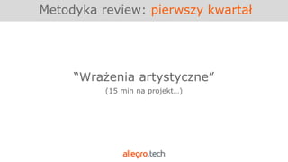 Metodyka review: pierwszy kwartał
“Wrażenia artystyczne”
(15 min na projekt…)
 