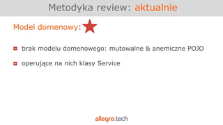 Metodyka review: aktualnie
Model domenowy:
brak modelu domenowego: mutowalne & anemiczne POJO
operujące na nich klasy Service
 