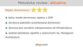 Metodyka review: aktualnie
Model domenowy:
ładny model domenowy zgodny z OOP
struktura pakietów zorientowana domenowo
domena jest wyraźnie odseparowana od infrastruktury
podział pakietowy zgodnie z wytycznymi np. Hexagonal
Architecture
 