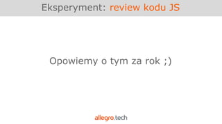 Eksperyment: review kodu JS
Opowiemy o tym za rok ;)
 