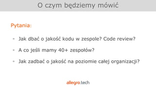O czym będziemy mówić
Pytania:
￫ Jak dbać o jakość kodu w zespole? Code review?
￫ A co jeśli mamy 40+ zespołów?
￫ Jak zadbać o jakość na poziomie całej organizacji?
 