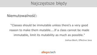 Najczęstsze błędy
Niemutowalność:
“Classes should be immutable unless there's a very good
reason to make them mutable....If a class cannot be made
immutable, limit its mutability as much as possible.”
Joshua Bloch, Effective Java
 