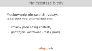 Najczęstsze błędy
Mockowanie nie swoich rzeczy:
(a.k.a: Don’t mock what you don’t own)
￫ zmiany poza naszą kontrolą
￫ podwójnie kosztowne (test / prod)
 