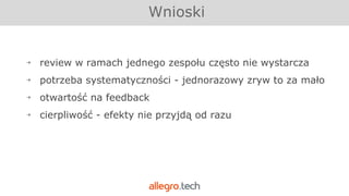￫ review w ramach jednego zespołu często nie wystarcza
￫ potrzeba systematyczności - jednorazowy zryw to za mało
￫ otwartość na feedback
￫ cierpliwość - efekty nie przyjdą od razu
Wnioski
 