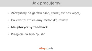 Jak pracujemy
￫ Zaczęliśmy od garstki osób, teraz jest nas więcej
￫ Co kwartał zmieniamy metodykę review
￫ Merytoryczny feedback
￫ Przejście na tryb “push”
 