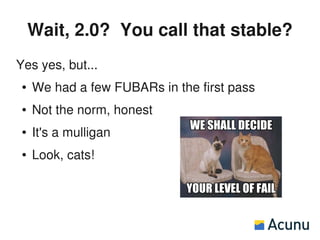 Wait, 2.0? You call that stable?
Yes yes, but...
 ●   We had a few FUBARs in the first pass
 ●   Not the norm, honest
 ●   It's a mulligan
 ●   Look, cats!
 