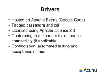 Drivers
●   Hosted on Apache Extras (Google Code)
●   Tagged cassandra and cql
●   Licensed using Apache License 2.0
●   Conforming to a standard for database
    connectivity (if applicable)
●   Coming soon, automated testing and
    acceptance criteria
 