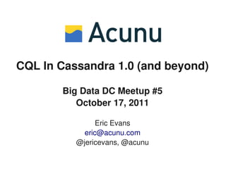 CQL In Cassandra 1.0 (and beyond)

       Big Data DC Meetup #5
          October 17, 2011

                Eric Evans
            eric@acunu.com
          @jericevans, @acunu
 