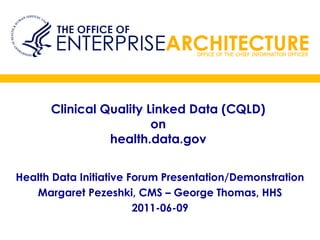Clinical Quality Linked Data (CQLD)
                        on
                health.data.gov


Health Data Initiative Forum Presentation/Demonstration
   Margaret Pezeshki, CMS – George Thomas, HHS
                        2011-06-09
 