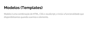 Modelos (Templates)
Modelo é uma combinação de HTML, CSS e JavaScript, e inclui a funcionalidade que
disponibilizamos quando usarmos o elemento.
 