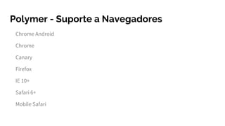 Polymer - Suporte a Navegadores
Chrome Android
Chrome
Canary
Firefox
IE 10+
Safari 6+
Mobile Safari
 
