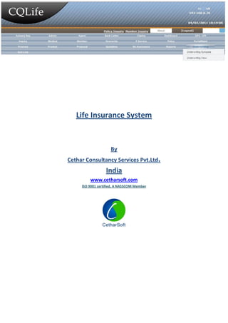 Life Insurance System


                     By
Cethar Consultancy Services Pvt.Ltd.
                  India
         www.cetharsoft.com
     ISO 9001 certified, A NASSCOM Member
 