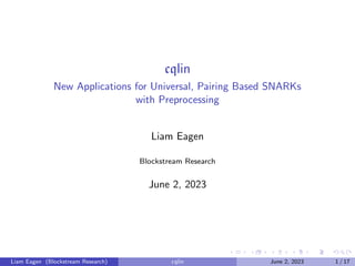 cqlin
New Applications for Universal, Pairing Based SNARKs
with Preprocessing
Liam Eagen
Blockstream Research
June 2, 2023
Liam Eagen (Blockstream Research) cqlin June 2, 2023 1 / 17
 