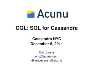 CQL: SQL for Cassandra
      Cassandra NYC
     December 6, 2011

           Eric Evans
       eric@acunu.com
     @jericevans, @acunu
 