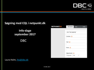Søgning med CQL i netpunkt.dk
Info-dage
september 2017
DBC
Laura Holm, lho@dbc.dk
© DBC 2017
 