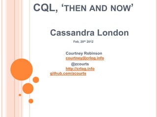 CQL, ‘THEN AND NOW’

   Cassandra London
                Feb, 20th 2012


           Courtney Robinson
           courtney@crlog.info
              @zcourts
           http://crlog.info
   github.com/zcourts
 