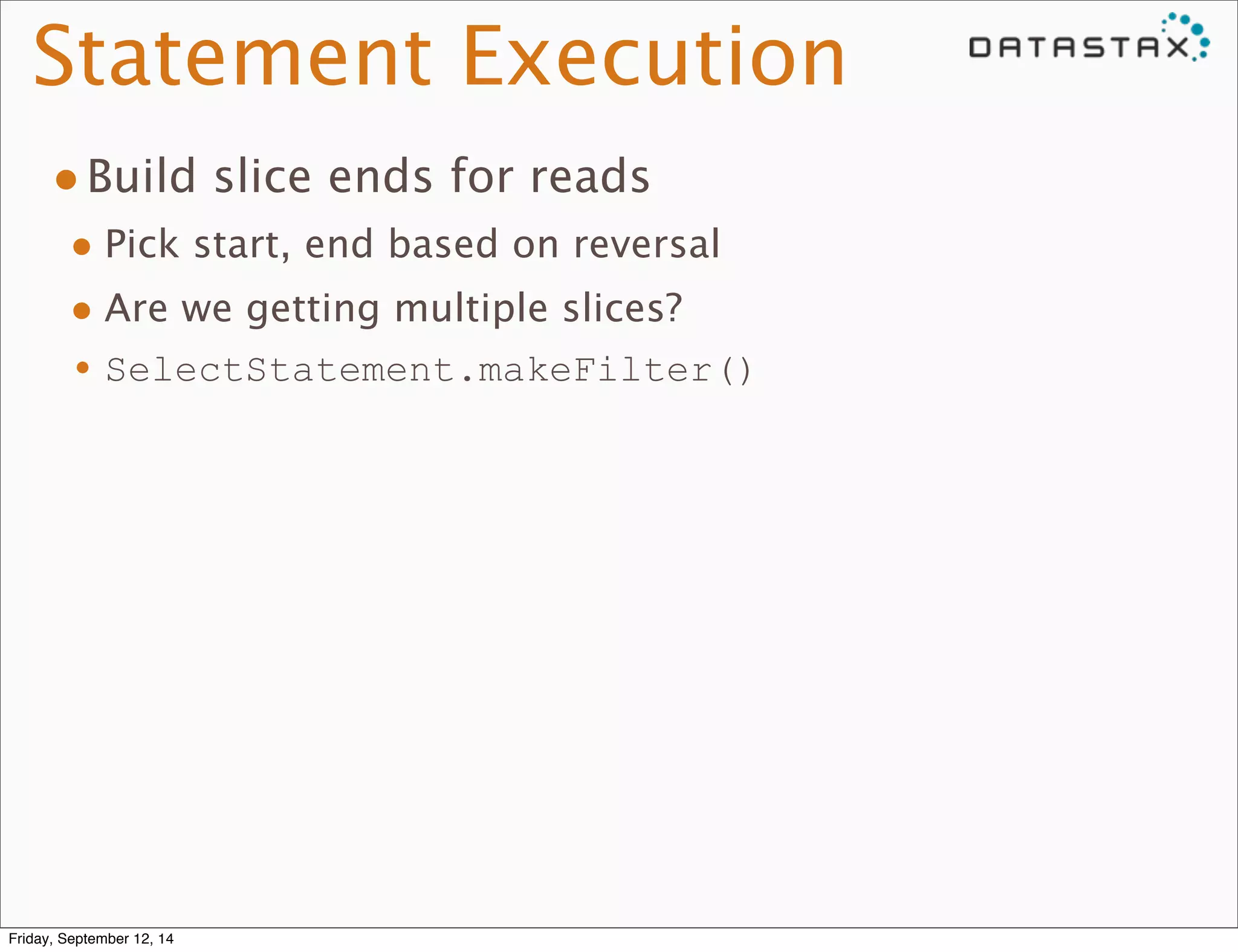 Statement Execution 
•Build slice ends for reads 
• Pick start, end based on reversal 
• Are we getting multiple slices? 
•SelectStatement.makeFilter() 
Friday, September 12, 14 
 