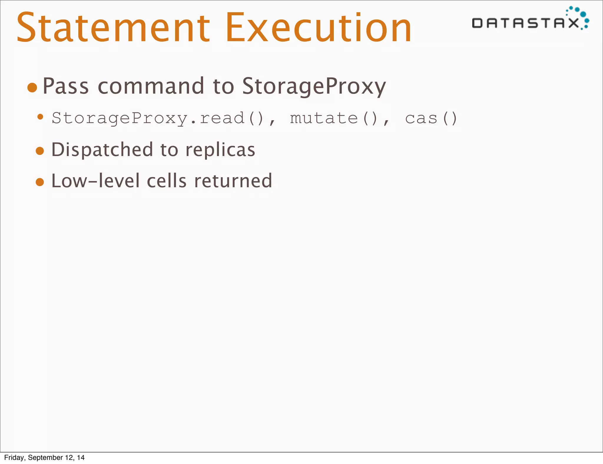 Statement Execution 
•Pass command to StorageProxy 
•StorageProxy.read(), mutate(), cas() 
• Dispatched to replicas 
• Low-level cells returned 
Friday, September 12, 14 
 