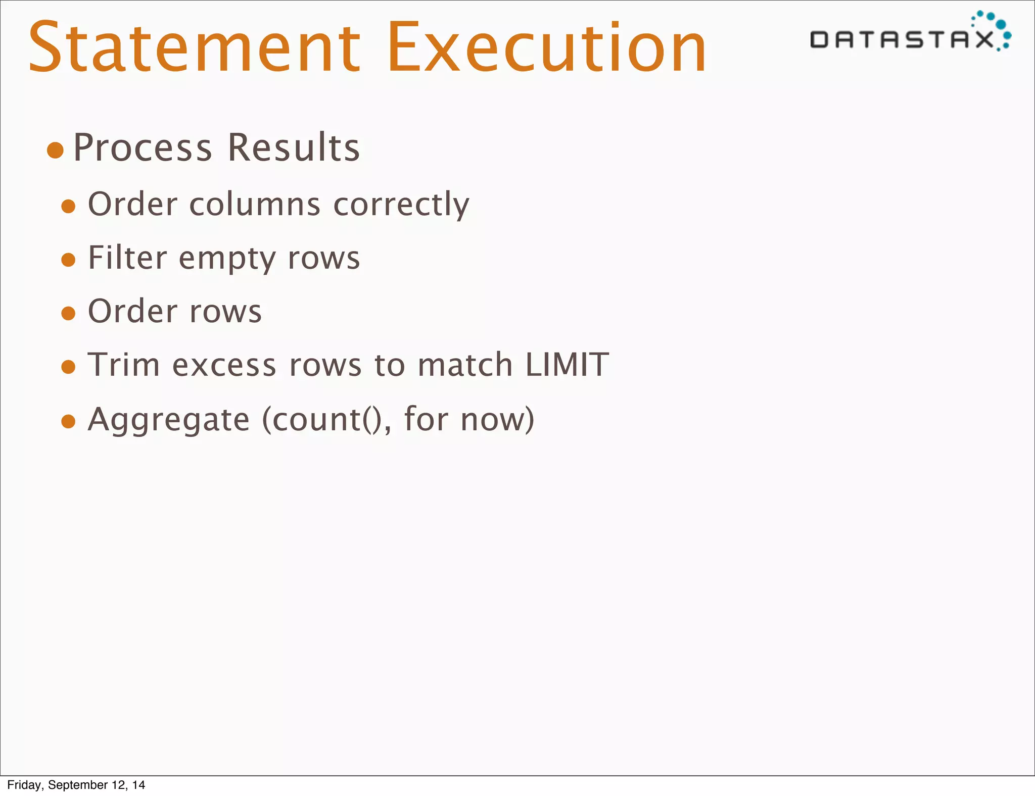 Statement Execution 
•Process Results 
• Order columns correctly 
• Filter empty rows 
• Order rows 
• Trim excess rows to match LIMIT 
• Aggregate (count(), for now) 
Friday, September 12, 14 
 