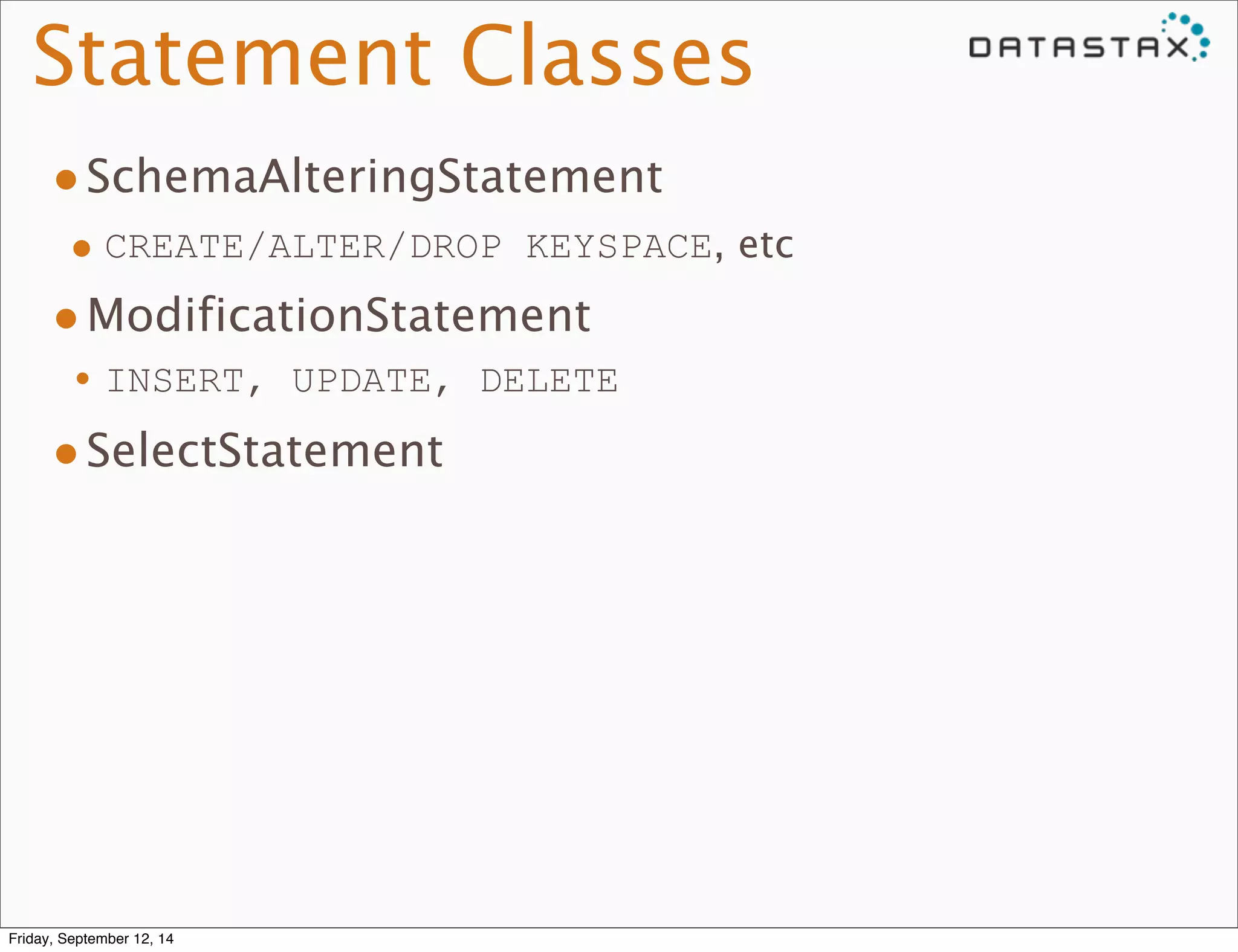 Statement Classes 
•SchemaAlteringStatement 
• CREATE/ALTER/DROP KEYSPACE, etc 
•ModificationStatement 
•INSERT, UPDATE, DELETE 
•SelectStatement 
Friday, September 12, 14 
 