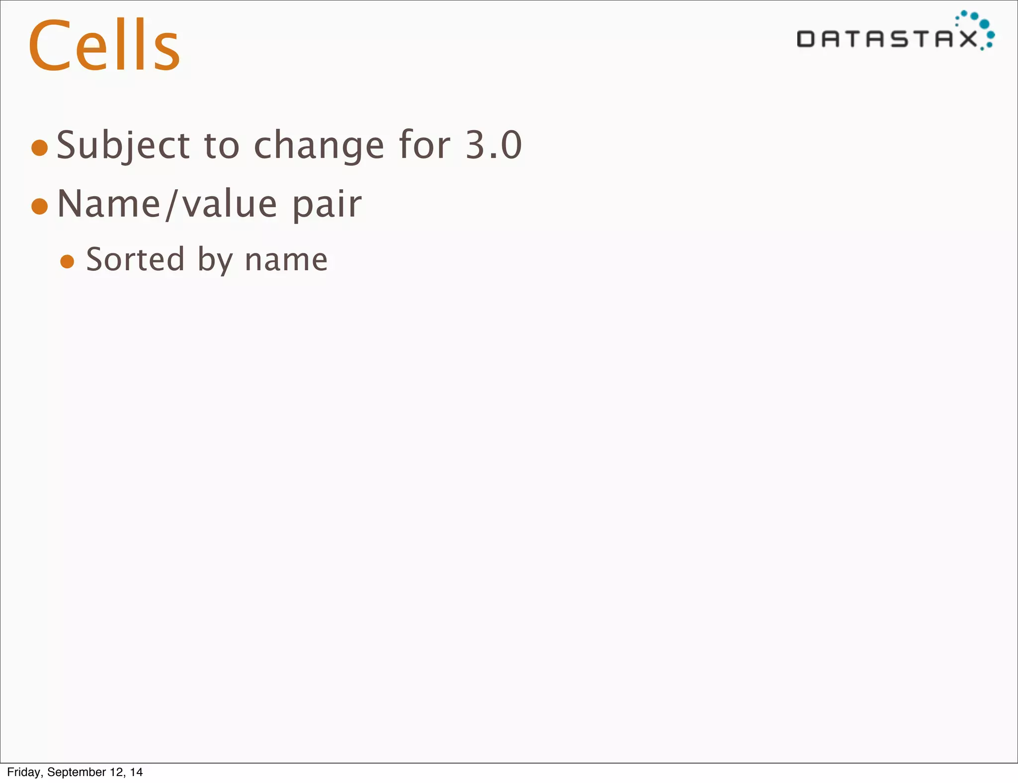 Cells 
•Subject to change for 3.0 
•Name/value pair 
• Sorted by name 
Friday, September 12, 14 
 