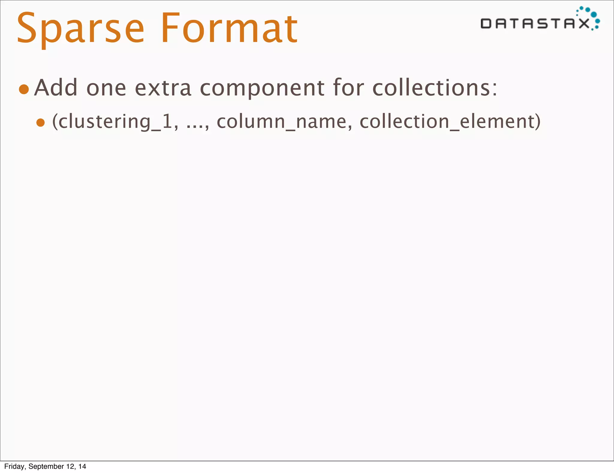 Sparse Format 
•Add one extra component for collections: 
• (clustering_1, ..., column_name, collection_element) 
Friday, September 12, 14 
 