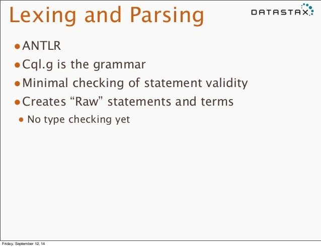 Lexing and Parsing
•ANTLR
•Cql.g is the grammar
•Minimal checking of statement validity
•Creates “Raw” statements and ...