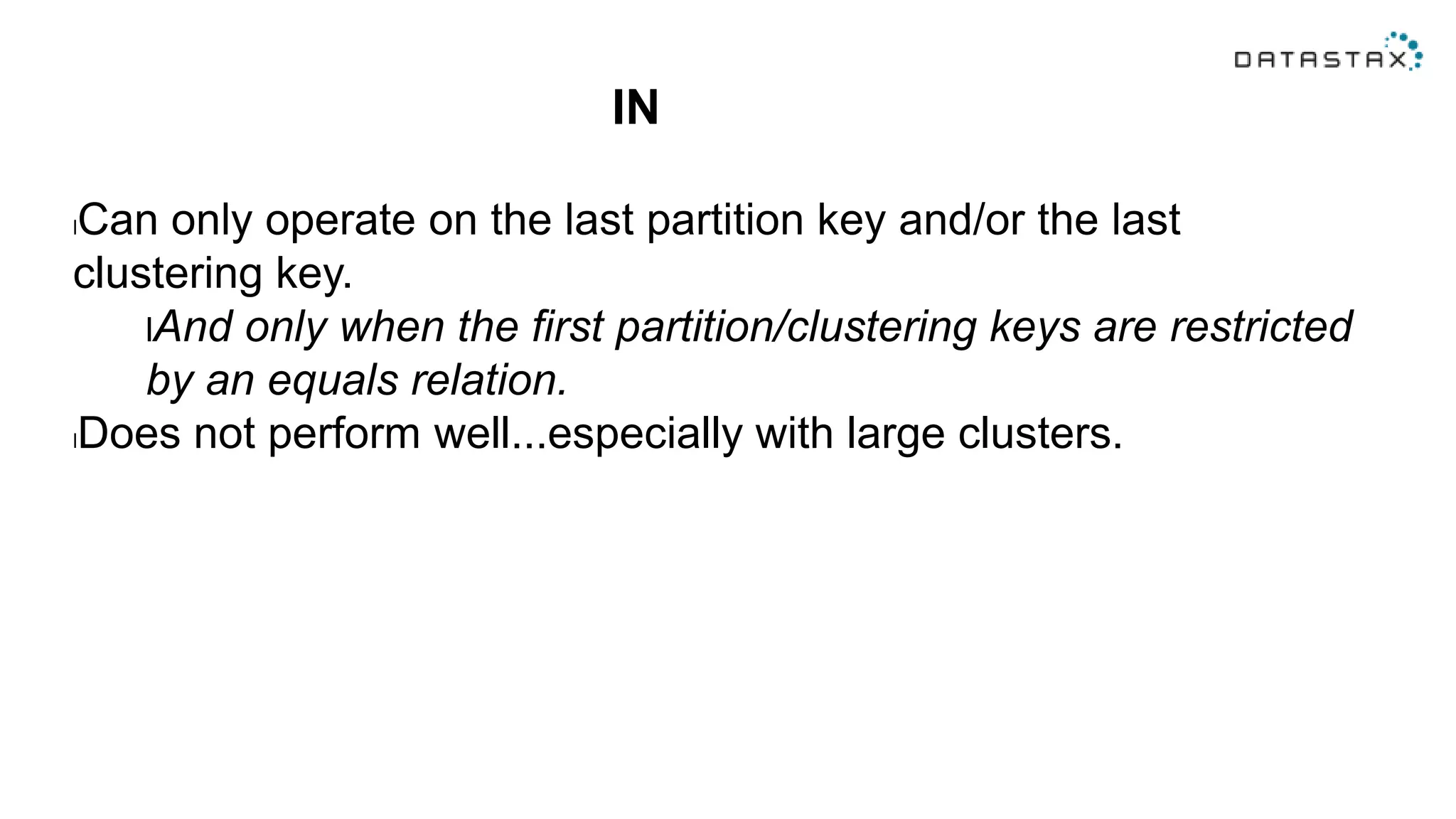 IN
lCan only operate on the last partition key and/or the last
clustering key.
lAnd only when the first partition/clustering keys are restricted
by an equals relation.
lDoes not perform well...especially with large clusters.
 