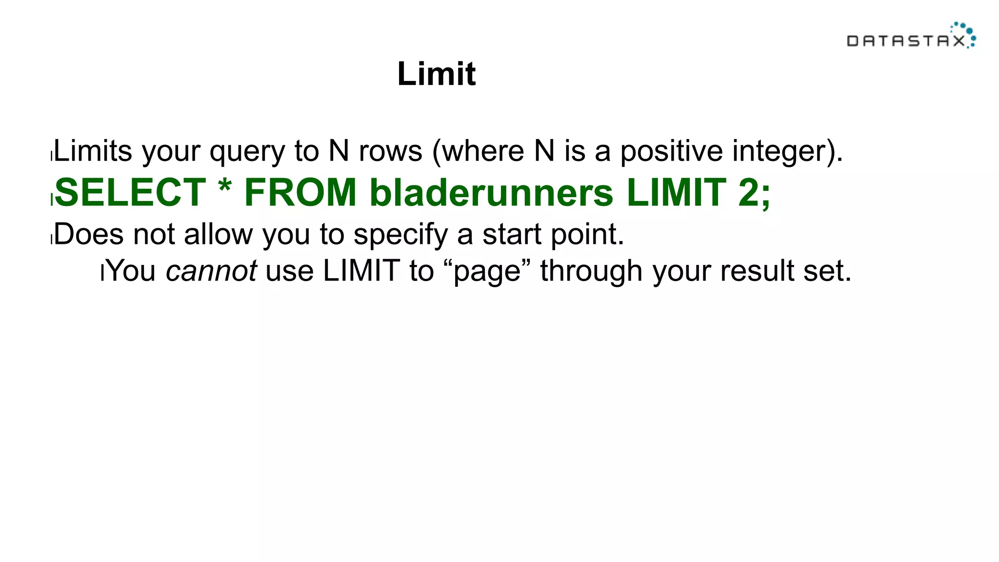 Limit
lLimits your query to N rows (where N is a positive integer).
lSELECT * FROM bladerunners LIMIT 2;
lDoes not allow you to specify a start point.
lYou cannot use LIMIT to “page” through your result set.
 