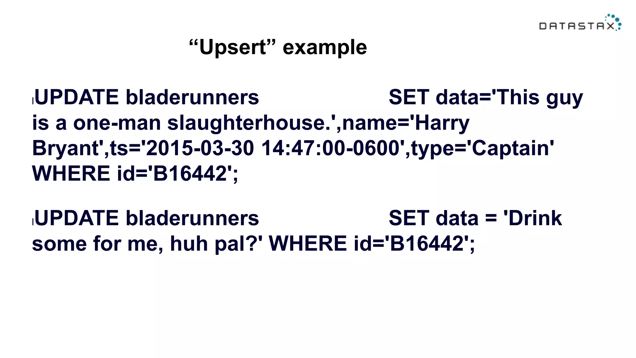 “Upsert” example
lUPDATE bladerunners SET data='This guy
is a one-man slaughterhouse.',name='Harry
Bryant',ts='2015-03-30 14:47:00-0600',type='Captain'
WHERE id='B16442';
lUPDATE bladerunners SET data = 'Drink
some for me, huh pal?' WHERE id='B16442';
 