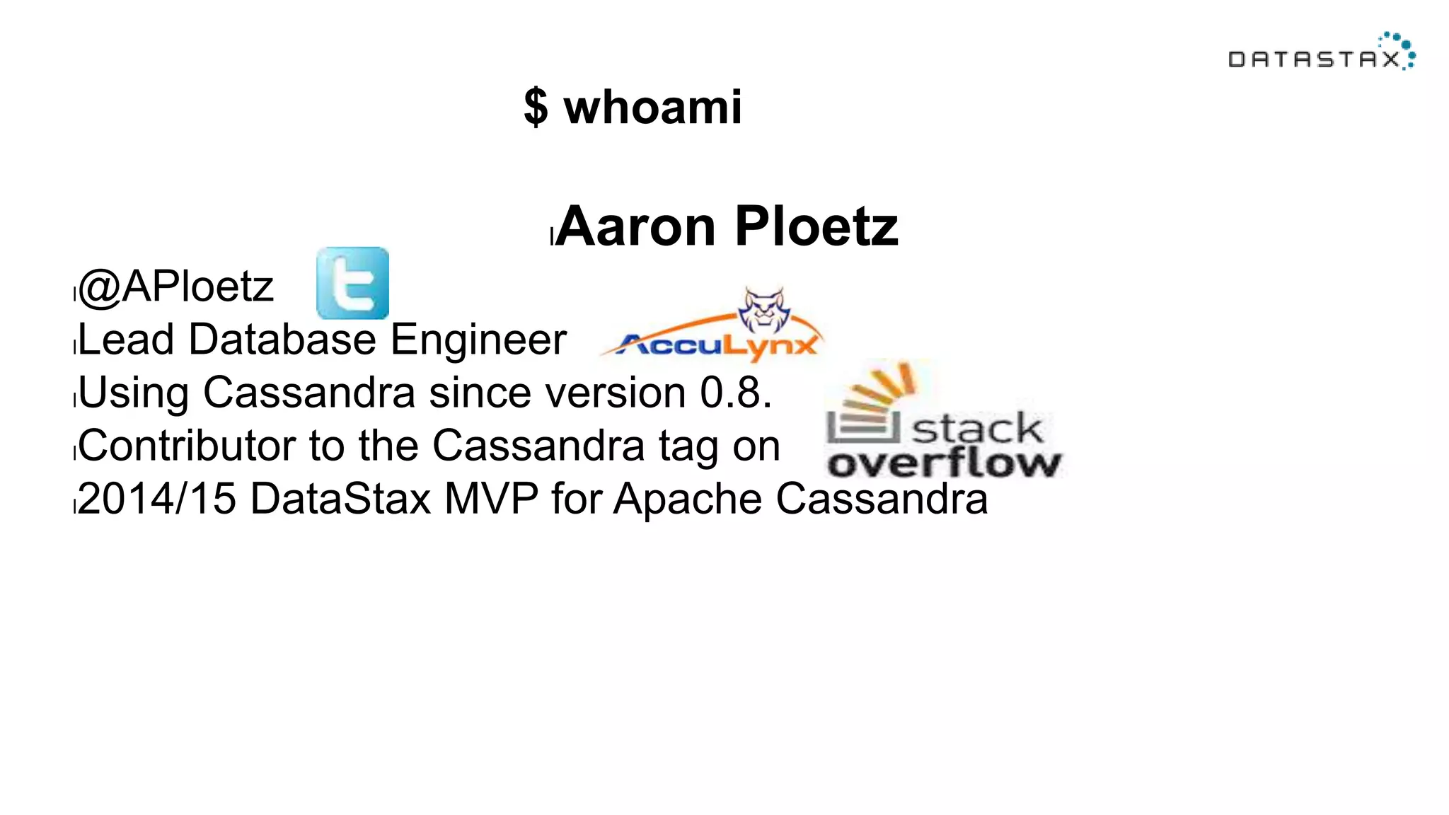 $ whoami
lAaron Ploetz
l@APloetz
lLead Database Engineer
lUsing Cassandra since version 0.8.
lContributor to the Cassandra tag on
l2014/15 DataStax MVP for Apache Cassandra
 